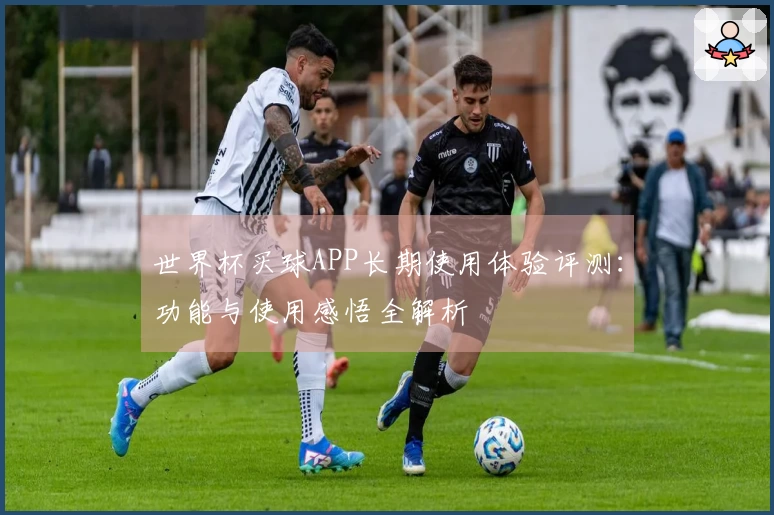 世界杯买球APP长期使用体验评测：功能与使用感悟全解析