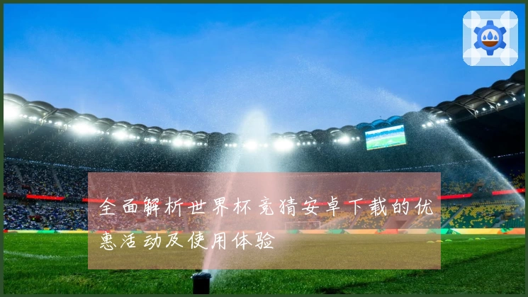 全面解析世界杯竞猜安卓下载的优惠活动及使用体验