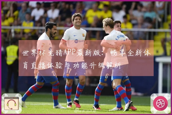 世界杯竞猜APP最新版：畅享全新体育直播体验与功能升级解析