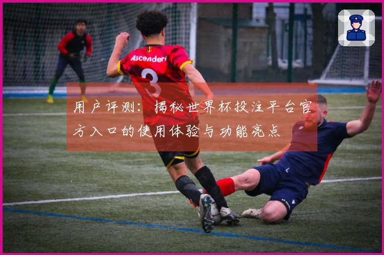 用户评测：揭秘世界杯投注平台官方入口的使用体验与功能亮点
