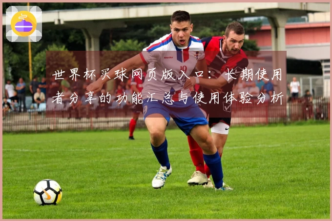 世界杯买球网页版入口：长期使用者分享的功能汇总与使用体验分析