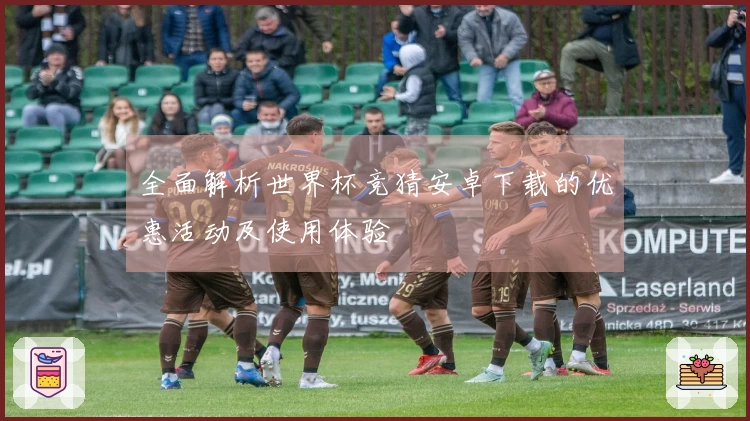 全面解析世界杯竞猜安卓下载的优惠活动及使用体验