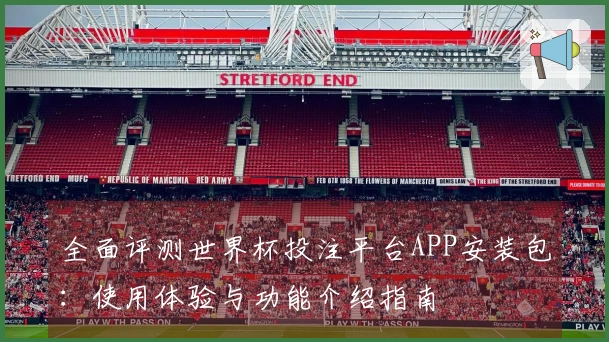 全面评测世界杯投注平台APP安装包：使用体验与功能介绍指南