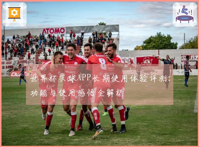 世界杯买球APP长期使用体验评测：功能与使用感悟全解析