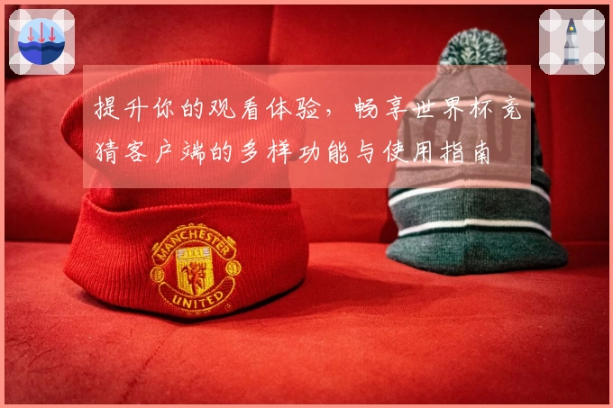 提升你的观看体验，畅享世界杯竞猜客户端的多样功能与使用指南
