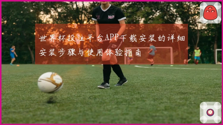 世界杯投注平台APP下载安装的详细安装步骤与使用体验指南